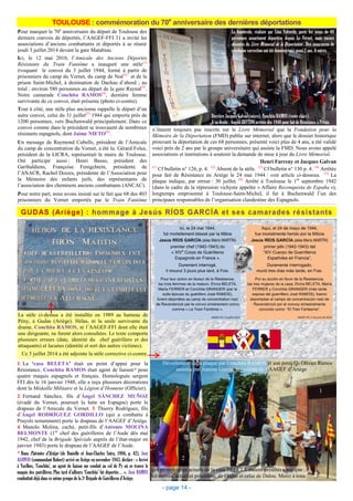 TOULOUSE : commémoration du 70e
anniversaire des dernières déportations
GUDAS (Ariège) : hommage à Jesús RÍOS GARCÍA et ses camarades résistants
La stèle ci-dessus a été installée en 1989 au hameau de
Pény, à Gudas (Ariège). Hélas, ni la seule survivante du
drame, Conchita RAMOS, ni l’AAGEF-FFI dont elle était
une dirigeante, ne furent alors consultées. Le texte comporte
plusieurs erreurs (date, identité du chef guérillero et des
attaquants) et lacunes (identité et sort des autres victimes).
Ce 5 juillet 2014 a été adjointe la stèle corrective ci-contre.
- page 14 -
Pour marquer le 70e
anniversaire du départ de Toulouse des
derniers convois de déportés, l’AAGEF-FFI 31 a invité les
associations d’anciens combattants et déportés à se réunir
jeudi 3 juillet 2014 devant la gare Matabiau.
Ici, le 12 mai 2010, l’Amicale des Anciens Déportés
Résistants du Train Fantôme a inauguré une stèle(1)
évoquant le convoi du 3 juillet 1944, formé à partir de
prisonniers du camp du Vernet, du camp de Noé(2)
et de la
prison Saint-Michel, à destination de Dachau d’abord ; au
total : environ 580 personnes au départ de la gare Raynal(3)
.
Notre camarade Conchita RAMOS(4)
, dernière femme
survivante de ce convoi, était présente (photo ci-contre).
Tout à côté, une stèle plus ancienne rappelle le départ d’un
autre convoi, celui du 31 juillet(5)
1944 qui emporta près de
1200 personnes, vers Buchenwald principalement. Dans ce
convoi comme dans le précédent se trouvaient de nombreux
résistants espagnols, dont Jaime NIETO(6)
.
Un message de Raymond Cubells, président de l’Amicale
du camp de concentration du Vernet, a été lu. Gérard Folus,
président de la LICRA, représentait le maire de Toulouse.
Ont participé aussi : Henri Basso, président des
Garibaldiens, Françoise Fenigchtein, présidente de
l’ANACR, Rachel Doizes, présidente de l’Association pour
la Mémoire des enfants juifs, des représentants de
l’association des cheminots anciens combattants (ANCAC).
Pour notre part, nous avons insisté sur le fait que 68 des 403
prisonniers du Vernet emportés par le Train Fantôme
La banderole, réalisée par Lina Valverde, porte les noms de 68
personnes assurément déportées depuis Le Vernet, mais encore
absentes du Livre Mémorial de la Déportation . Des assurances de
prochaine correction ont été données voici quasi 2 ans. A suivre.
Derrière Jacques Galvan (micro), Conchita RAMOS (veste claire).
A sa droite : Angèle BETTINI arrêtée dès 1940 pour fait de Résistance à Pétain.
n’étaient toujours pas inscrits sur le Livre Mémorial que la Fondation pour la
Mémoire de la Déportation (FMD) publie sur internet, alors que le dossier historique
prouvant la déportation de ces 68 personnes, présenté voici plus de 4 ans, a été validé
voici près de 2 ans par le groupe universitaire qui assiste la FMD. Nous avons appelé
associations et institutions à soutenir la demande de mise à jour du Livre Mémorial.
Henri Farreny et Jacques Galvan
(1)
Cf bulletin n° 126, p. 4. (2)
Absent de la stèle. (3)
Cf bulletin n° 130 p. 4. (4)
Arrêtée
pour fait de Résistance en Ariège le 24 mai 1944 : voir article ci-dessous. (5)
La
plaque indique, par erreur : 30 juillet. (6)
Arrêté à Toulouse le 1er
septembre 1942
(dans le cadre de la répression vichyste appelée « Affaire Reconquista de España »),
longtemps emprisonné à Toulouse-Saint-Michel, il fut à Buchenwald l’un des
principaux responsables de l’organisation clandestine des Espagnols.
1: La ‘casa BELETA’ était un point d’appui pour la
Résistance. Conchita RAMOS était agent de liaison* pour
quatre maquis espagnols et français. Homologuée sergent
FFI dès le 16 janvier 1948, elle a reçu plusieurs décorations
dont la Médaille Militaire et la Légion d’Honneur (Officier).
2: Fernand Sánchez, fils d’Ángel SÁNCHEZ MUÑOZ
(évadé du Vernet, poursuit la lutte en Espagne) porte le
drapeau de l’Amicale du Vernet. 3: Thierry Rodríguez, fils
d’Ángel RODRÍGUEZ GORDILLO (qui a combattu à
Prayols notamment) porte le drapeau de l’AAGEF d’Ariège.
4: Manolo Molina, caché, petit-fils d’Antonio MOLINA
BELMONTE (1er
chef des guérilleros de l’Aude dès mai
1942, chef de la Brigade Spéciale auprès de l’état-major en
janvier 1943) porte le drapeau de l’AAGEF de l’Aude.
* Dans Patriotes d’Ariège (de Danielle et Jean-Charles Sutra, 1986, p. 42), José
ALONSO (commandant Robert) arrivé en Ariège en novembre 1943, déclare : « Arrivé
à Varilhes, ‘Conchita’, un agent de liaison me conduit au col de Py où se trouve le
maquis des guérilléros. Plus tard d’ailleurs ‘Conchita’ fut déportée… ». José RAMOS
combattait déjà dans ce même groupe de la 3e Brigade de Guérilleros d’Ariège.
Dévoilement de la plaque par Conchita RAMOS et son petit-fils Olivier Ramos,
assistés par Jeanine Garcia, présidente de l’AAGEF d’Ariège
Les propriétaires actuels de la casa BELETA étaient présents ainsi que
les maires, actuel et précédent, de Gudas et celui de Dalou. Merci à tous.
1
2 3 4
 