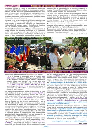 PRAYOLS 2014 Mensaje de La Gavilla Verde (continuación de la página 3)
hermano de éste, es la autoridad local. Lo que explica la oposición en
equiparar a los guerrilleros españoles, con los mismo derechos políticos
y sociales como sí reciben en otros paises de Europa.
La Gavilla Verde, desde que recibió el encargo de organizar el acto de
homenaje junto a las asociaciones de ex guerrilleros, trabaja para que
las instituciones llamadas democráticas reconozcan el papel de los
primeros opositores antifranquistas en la lucha por devolver las
libertades substraídas a los españoles tras la victoria de Franco, aliado
del fascismo internacional y de los responsables.
Para terminar, queremos agradecer la presencia de todas las personas y
autoridades que hoy están aquí, rindiendo los máximos honores a tantos
luchadores por la libertad y la fraternidad de los pueblos.
Tomamos como misión de que este encuentro se conozca en todos los
rincones de la península, por vuestro acertado ejemplo que dignifica a
la ciudadanía y autoridades en Francia.
Sierra y Libertad, La Gavilla Verde
Precisamente estos días en España, un mar de banderas republicanas
recorre sus ciudades debido a que, dadas las circunstancias, el actual rey
de España tiene prisa por ceder la corona. Deseamos y esperamos que la
fuerza y la energía de este mar no decaiga, sino que traspase fronteras y
una a todos los herederos de aquellos luchadores y todos juntos, a am-
bos lados de los Pirineos, sigamos luchando por la igualdad, la libertad
y la fraternidad en contra de la injusticia.
Esperado es el día en que a los jóvenes republicanos de entonces, que
lucharon contra el fascismo, en España y luego en Europa, se les reco-
nozca, con honor, de manera global, su sacrificio y su lucha, como hoy
lo estamos haciendo aquí, con respeto y dignidad, por la ciudadanía,
junto a las autoridades y los representantes sociales y políticos.
Desde hace 25 años en Santa Cruz de Moya se homenajea a las más de
200.000 personas que estuvieron involucradas en el movimiento
guerrillero en nuestro país y a los que lucharon lejos de nuestra
fronteras, especialmente, a los que formaron parte de la Resistencia en
Francia. La única representación institucional que concurre al acto
Allocution au nom de l’Amicale des Anciens Guérilleros Espagnols en France – FFI (suite de la page 4)
près de l’État-Major national du XIVe Corps de Guérilleros commandé
alors par Jesús RÍOS. Concernant la 35e
Brigade du Gers, un nouvel
hommage, de très grande envergure, lui sera rendu le 21 juin à Castel-
nau-sur-l’Auvignon ; mais voilà longtemps que les trois quarts de la
vingtaine de morts nommés sur le monumental péristyle du village y
sont explicitement qualifiés de guérilleros de la 35e
Brigade du Gers,
morts pour la France. Comme vous le savez, notre association a entre-
pris diverses démarches à ce sujet auprès de M. le ministre des anciens
combattants Kader Arif et auprès du ministre de l’intérieur Manuel
Valls. Nous comptons sur votre appui pour qu’elles aboutissent.
Un dernier mot, inéluctable, concernant les évènements en Espagne.
Sans intervenir dans le champ de la politique partisane, nous devons
rappeler que la Résistance espagnole en France s’est fédérée autour
d’un journal aux multiples éditions, intitulé Reconquista de España,
dont le premier numéro est paru le 1er
mai 1941 (je dis bien : 1er
mai
1941). Reconquista de España : parce que Conrad MIRET i MUSTÉ,
José BARÓN CARREÑO et Pascual GIMENO RUFINO, comme
tous les résistants espagnols, luttaient autant pour la Libération de
l’Espagne que pour celle de la France.
Au début de cette semaine, le roi d’Espagne, installé par le dictateur
Franco, tente de sauvegarder, au profit de sa famille, un régime discré-
dité et corrompu. Les guérilleros espagnols ont combattu pour que
soient rétablies les républiques espagnole et française : celle-ci a été
restaurée mais pas celle-là. Comme eux, nous considérons que la souve-
raineté appartient aux peuples, donc : c’est à l’ensemble des citoyens
d’Espagne de choisir entre une nouvelle monarchie et une nouvelle
république. Notre association continuera d’agir, de tout cœur et avec
pleine raison, en faveur des idéaux des guérilleros :
Vive la République française ! ¡Viva la República española !
Henri Farreny
- page 5 -
de Dalou, nous apposerons une plaque [photo page 14] qui stipulera :
« Ici, le 24 mai 1944, fut mortellement blessé par la Milice, Jesús
RÍOS GARCÍA (alias Marío MARTÍN) premier chef (1942-1943)
du ‘XIVe
Corps de Guérilleros Espagnols en France’. Durement in-
terrogé, il mourut 3 jours plus tard, à Foix. Pour leur action en fa-
veur de la Résistance, les trois femmes de la maison, Elvira BE-
LETA, María FERRER et Conchita GRANGER (par la suite
épouse du guérillero José RAMOS), furent déportées au camp de
concentration nazi de Ravensbrück par le convoi sinistrement connu
comme ‘Le Train Fantôme’ ».
Cette plaque corrigera les erreurs gravées au même endroit en 1989,
erreurs résultant du fait que ni la survivante Conchita RAMOS, ni
notre association, n’avaient été consultées. Mmes et MM., vous êtes
invités ce 5 juillet à la cérémonie de dévoilement de cette très significa-
tive stèle ; nous espérons que Conchita RAMOS pourra être présente.
Maintenant, je me tourne vers M. le Président du Sénat, notre ami Jean-
Pierre Bel ainsi que vers Mme le Préfet, représentant l’État : Mme le
Préfet, M. le Président du Sénat, vos présences nous touchent énormé-
ment. Permettez-moi de rappeler deux problèmes pendants. Un certain
nombre d’unités combattantes de guérilleros espagnols, dont les presti-
gieuses 1e
Brigade des Pyrénées Orientales, 5e
Brigade de l’Aude et 35e
Brigade du Gers n’ont toujours pas été homologuées. Cette injustice
historique et morale résulte principalement du fait que de 1950 à 1976,
les guérilleros espagnols ne pouvaient faire valoir leurs droits car
l’association qu’ils avaient créée en 1945, avec deux généraux FFI à sa
tête, a été dissoute en 1950 par mesure gouvernementale.
Je vous prie d’observer le vieux drapeau porté par ce jeune homme
[photo ci-dessus] ; c’est celui de la 5e
Brigade de guérilleros de l’Aude ;
le porte-drapeau est Manolo Molina, petit-fils d’Antonio MOLINA
BELMONTE, premier chef de la 5e
brigade de l’Aude de mai à dé-
cembre 1942, puis chef de la Brigade Spéciale installée en Ariège au-
Drapeau républicain au 1er plan : celui de la 5e Brigade de l’Aude, porté par le petit-fils,
Manolo, d’Antonio MOLINA. A la tribune, Pepita León, vice-présidente de l’AAGEF-FFI.
Ramón DIEGO CALDERÓN a participé à la bataille de Prayols. A sa gauche, Jeanine Garcia,
présidente AAGEF d’Ariège : son père Ángel RODRÍGUEZ GORDILLO combattit aussi à Prayols.
 