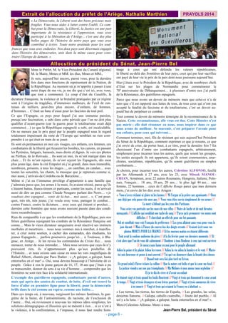 « La Démocratie, la Liberté sont des biens précieux mais
fragiles. Vous nous aidez à lutter contre l'oubli. Ce com-
bat pour la Démocratie, la Liberté, la Justice est une part
importante de la résistance à l'oppression, vous avez
participé à la libération de l'Ariège... c'est une des plus
belles pages de l'histoire de notre pays que vous avez
contribué à écrire. Toute notre gratitude pour les souf-
frances que vous avez endurées. Nos deux pays sont désormais engagés
dans l'histoire des démocraties, unis dans la même cause pour cons-
truire l'Europe de demain. »
Allocution du président du Sénat, Jean-Pierre Bel
Mme le Préfet, M. le Vice-Président du Conseil régional,
M. le Maire, Mmes et MM. les élus, Mmes et MM.,
Je suis, aujourd’hui encore, parmi vous, pour la dernière
fois dans mes fonctions de représentant de la Nation, de
la République. Au moment où je m’apprête à passer à une
autre étape de ma vie, je me dis que c’est ici, avec vous,
que tout a commencé. Le coup d’état du Caudillo, la
dictature franquiste, la violence et la brutalité pratiquées par ce régime
sont à l’origine de tragédies, d’immenses malheurs, de l’exil de cen-
taines de milliers, peut-être plus encore, d’enfants, de femmes,
d’hommes… C’était un banc d’essai pour les fascistes de tout poil.
Ce que l’Espagne, ce pays pour lequel j’ai une immense passion,
presqu’une fascination, a subi dans cette période que l’on ne doit plus
qualifier d’avant-guerre (car la guerre pour le totalitarisme avait déjà
commencé…) ce que la République espagnole a subi, est incalculable.
On ne mesure pas le prix payé par le peuple espagnol sous le regard
totalement impuissant du reste de l’Europe qui semblait ne rien com-
prendre à ce qui était en train de se jouer.
Ils sont en permanence en moi ces visages, ces enfants, ces femmes, ces
combattants de la liberté qui fuyaient les bombes, les canons, en passant
les Pyrénées, fatigués, harassés, mais droits et dignes. Je vois ces photos
au Perthus, de la Retirada… Ils sont en moi, ils m’ont marqué dans ma
chair… Et ils m’ont rejoint, ils m’ont rejoint les Espagnols, dès mon
plus jeune âge, dans la cité Empalot où j’ai grandi, dans mon immeuble,
nombreux, présents, à tous les étages…, en castillan, en catalan… avec
toutes les sonorités, les chants, la musique que je reprenais comme si,
moi aussi, j’arrivais de Córdoba ou de Barcelone…
Même si j’ai eu l’immense privilège d’appartenir à une famille que
j’admirais parce que, les armes à la main, ils avaient résisté, parce qu’ils
s’étaient battus, francs-tireurs et partisans, contre les nazis, il m’arrivait
aussi de dire un peu comme Claude Nougaro parlant des Noirs… « je
voudrais être espagnol… venir de là-bas… moi aussi… ». C’est pour-
quoi, très tôt, très jeune, j’ai voulu avec vous, partager le combat…
contre Franco, contre la dictature… avec ceux qui étaient si proches…
derrière cette frontière que nous avons souvent passée dans des condi-
tions rocambolesques.
Rien de comparable à ce que les combattants de la République, puis nos
frères guérilleros rejoignant les combats de la Résistance française ont
connu… Mais le vieux dictateur sanguinaire avait réactivé ses instincts
morbides et meurtriers… nous nous sommes mis à marcher, à manifes-
ter, à crier notre soutien, à cacher des camarades, des étudiants, les
jeunes Espagnols… parfois poursuivis jusqu’ici… à Toulouse, à Bla-
gnac, en Ariège… Je les revois les commandos du Cristo Rey… nous
menacer, tenter de nous intimider… Mais nous savions que ceux-là n’y
pouvaient rien, ils n’appartenaient plus qu’aux poubelles de
l’Histoire… et nous avions sans cesse en nous les vers magnifiques de
Rafael Alberti, chantés par Paco Ibañez : « ¡A galopar, a galopar, hasta
enterrarlos en el mar! ». Oui, nous devons beaucoup à l’héroïsme de ce
peuple. Grâce à eux le jeune garçon de 16, 17, 18 ans que j’étais a pu
se transcender, donner du sens à sa vie d’homme… comprendre que les
frontières ne sont rien face à la solidarité internationale.
L’exemple des guérilleros espagnols, combattants parmi d’autres,
mais qui après des années de combat, de lutte, d’exil ont trouvé la
force d’aller en première ligne pour la liberté, pour la démocratie
brille dans le ciel comme un repère, comme une balise…
Dans ces temps où, à nouveau, surgissent les mêmes fantômes, la gan-
grène de la haine, de l’antisémitisme, du racisme, de l’exclusion de
l’autre… Oui, où reviennent à nouveau les mêmes idées simplistes, les
solutions démagogiques et illusoires qui ne mènent à rien… si ce n’est à
la violence, à la confrontation, à l’impasse, il nous faut rendre hom-
mage à ceux qui ont défendu les valeurs républicaines,
la liberté au-delà des frontières de leur pays, ceux qui par leur sacrifice
ont payé de leur vie le prix de la paix dont nous jouissons aujourd’hui.
Hier j’étais avec le Président de la République, avec de nombreux chefs
d’Etat sur les plages de Normandie pour commémorer le
70e
anniversaire du Débarquement… à plusieurs d’entre eux j’ai parlé
de la Résistance, des guérilleros espagnols.
Parce que nous avons un devoir de mémoire mais que celui-ci n’a de
sens que s’il est rapporté aux luttes de tous, de tous ceux qui n’ont pas
accepté la fatalité du fascisme et du totalitarisme, c’est un devoir au-
jourd’hui de perpétuer ce combat.
Tout comme le devoir de mémoire témoigne de la reconnaissance de la
Nation. Cette reconnaissance, elle vous est due. Cette Histoire n’est
pas morte ; elle doit résonner en nous, nous inspirer dans ce que
nous avons de meilleur. Se souvenir, c’est préparer l’avenir pour
nos enfants, pour ceux qui suivront…
Comment terminer, moi, fils de résistant qui suis aujourd’hui Président
du Sénat de la République, comment exprimer ce que je ressens, ce que
j’ai envie de crier, de porter haut, à ce titre, pour la dernière fois ? En
choisissant l’un d’entre ces combattants espagnols, arbitrairement,
simplement pour incarner tous les autres, quels que soient les groupes,
les unités auxquels ils ont appartenu, qu’ils soient communistes, anar-
chistes, socialistes, républicains, qu’ils soient guérilleros ou simples
combattants…
Je choisis, pour incarner tous les autres, Celestino ALFONSO, fusillé
par les Allemands à 27 ans, avec les 23, avec Missak MANOU-
CHIAN, Arménien, avec 22 autres Roumains, Hongrois, Italiens, Polo-
nais, Français… 18 ans, 19 ans, 20 ans… le plus âgé 44 ans… une
femme, 22 hommes… ceux de l’Affiche Rouge parce que mes derniers
mots, j’ai envie de les dire avec Aragon :
« Vous n'avez réclamé ni gloire ni les larmes // Ni l'orgue ni la prière aux agonisants // Onze
ans déjà que cela passe vite onze ans // Vous vous étiez servis simplement de vos armes //
La mort n'éblouit pas les yeux des Partisans.
Vous aviez vos portraits sur les murs de nos villes // Noirs de barbe et de nuit hirsutes
menaçants // L'affiche qui semblait une tache de sang // Parce qu'à prononcer vos noms sont
difficiles // Y cherchait un effet de peur sur les passants
Nul ne semblait vous voir Français de préférence // Les gens allaient sans yeux pour vous le
jour durant // Mais à l'heure du couvre-feu des doigts errants // Avaient écrit sous vos
photos MORTS POUR LA FRANCE // Et les mornes matins en étaient différents
Tout avait la couleur uniforme du givre // A la fin février pour vos derniers moments // Et
c'est alors que l'un de vous dit calmement // Bonheur à tous Bonheur à ceux qui vont survivre
// Je meurs sans haine en moi pour le peuple allemand
Adieu la peine et le plaisir Adieu les roses // Adieu la vie adieu la lumière et le vent // Marie-
toi sois heureuse et pense à moi souvent // Toi qui vas demeurer dans la beauté des choses
// Quand tout sera fini plus tard en Erivan
Un grand soleil d'hiver éclaire la colline // Que la nature est belle et que le cœur me fend //
La justice viendra sur nos pas triomphants // Ma Mélinée ô mon amour mon orpheline //
Et je te dis de vivre et d'avoir un enfant
Ils étaient vingt et trois quand les fusils fleurirent // Vingt et trois qui donnaient le cœur avant
le temps // Vingt et trois étrangers et nos frères pourtant // Vingt et trois amoureux de vivre
à en mourir // Vingt et trois qui criaient la France en s'abattant ».
« Las tierras, las tierras, las tierras de España, // Las grandes, las solas,
desiertas llanuras. // Galopa, caballo cuatralbo, // Jinete del pueblo, // Al
sol y a la luna. // ¡A galopar, a galopar, hasta enterrarlos en el mar! ».
Merci Celestino Alfonso. Merci à tous.
Jean-Pierre Bel, président du Sénat
PRAYOLS 2014Extrait de l’allocution du préfet de l’Ariège, Nathalie Marthien
- page 6 -
 