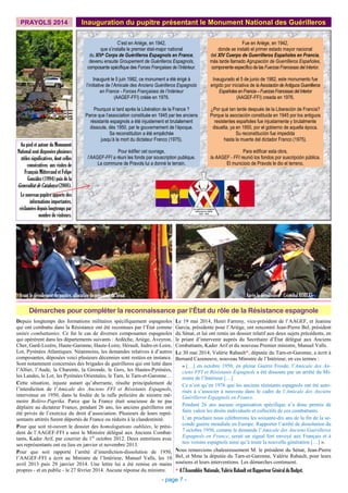 PRAYOLS 2014 Inauguration du pupitre présentant le Monument National des Guérilleros
Au pied et autour du Monument
National sont disposées plusieurs
stèles significatives, dont celles
consécutives aux visites de
François Mitterrand et Felipe
González (1994) puis de la
Generalitat de Catalunya (2008).
Le nouveau pupitre apporte des
informations importantes,
réclamées depuis longtemps par
nombre de visiteurs.
- page 7 -
Avant le dévoilement du pupitre, allocution du président du Sénat Après le dévoilement : Cristóbal ROBLES
Depuis longtemps des formations militaires spécifiquement espagnoles
qui ont combattu dans la Résistance ont été reconnues par l’État comme
unités combattantes. Ce fut le cas de diverses composantes espagnoles
qui opérèrent dans les départements suivants : Ardèche, Ariège, Aveyron,
Cher, Gard-Lozère, Haute-Garonne, Haute-Loire, Hérault, Indre-et-Loire,
Lot, Pyrénées Atlantiques. Néanmoins, les demandes relatives à d’autres
composantes, déposées voici plusieurs décennies sont restées en instance.
Sont notamment concernées des brigades de guérilleros qui ont lutté dans
l’Allier, l’Aude, la Charente, la Gironde, le Gers, les Hautes-Pyrénées,
les Landes, le Lot, les Pyrénées Orientales, le Tarn, le Tarn-et-Garonne…
Cette situation, injuste autant qu’aberrante, résulte principalement de
l’interdiction de l’Amicale des Anciens FFI et Résistants Espagnols,
intervenue en 1950, dans la foulée de la rafle policière de sinistre mé-
moire Boléro-Paprika. Parce que la France était soucieuse de ne pas
déplaire au dictateur Franco, pendant 26 ans, les anciens guérilleros ont
été privés de l’exercice du droit d’association. Plusieurs de leurs repré-
sentants attitrés furent déportés de France ou réduits à la clandestinité.
Pour que soit ré-ouvert le dossier des homologations oubliées, le prési-
dent de l’AAGEF-FFI a saisi le Ministre délégué aux Anciens Combat-
tants, Kader Arif, par courrier du 1er
octobre 2012. Deux entretiens avec
ses représentants ont eu lieu en janvier et novembre 2013.
Pour que soit rapporté l’arrêté d’interdiction-dissolution de 1950,
l’AAGEF-FFI a écrit au Ministre de l’Intérieur, Manuel Valls, les 10
avril 2013 puis 29 janvier 2014. Une lettre lui a été remise en mains
propres - et en public - le 27 février 2014. Aucune réponse du ministre.
Démarches pour compléter la reconnaissance par l’État du rôle de la Résistance espagnole
Le 19 mai 2014, Henri Farreny, vice-président de l’AAGEF, et Jeanine
Garcia, présidente pour l’Ariège, ont rencontré Jean-Pierre Bel, président
du Sénat, et lui ont remis un dossier relatif aux deux sujets précédents, en
le priant d’intervenir auprès du Secrétaire d’État délégué aux Anciens
Combattants, Kader Arif et du nouveau Premier ministre, Manuel Valls.
Le 30 mai 2014, Valérie Rabault*, députée du Tarn-et-Garonne, a écrit à
Bernard Cazeneuve, nouveau Ministre de l’Intérieur, en ces termes :
« […] en octobre 1950, en pleine Guerre Froide, l’Amicale des An-
ciens FFI et Résistants Espagnols a été dissoute par un arrêté du Mi-
nistre de l’Intérieur […]
Ce n’est qu’en 1976 que les anciens résistants espagnols ont été auto-
risés à s’associer à nouveau dans le cadre de l’Amicale des Anciens
Guérilleros Espagnols en France.
Pendant 26 ans aucune organisation spécifique n’a donc permis de
faire valoir les droits individuels et collectifs de ces combattants.
L’an prochain nous célèbrerons les soixante-dix ans de la fin de la se-
conde guerre mondiale en Europe. Rapporter l’arrêté de dissolution du
7 octobre 1950, comme le demande l’Amicale des Anciens Guérilleros
Espagnols en France, serait un signal fort envoyé aux Français et à
nos voisins espagnols ainsi qu’à toute la nouvelle génération […] ».
Nous remercions chaleureusement M. le président du Sénat, Jean-Pierre
Bel, et Mme la députée du Tarn-et-Garonne, Valérie Rabault, pour leurs
soutiens et leurs interventions. Les démarches continuent.
* A l’Assemblée Nationale, Valérie Rabault est Rapporteur Général du Budget.
Fue en Ariège, en 1942,
donde se instaló el primer estado mayor nacional
del XIV Cuerpo de Guerrilleros Españoles en Francia,
más tarde llamado Agrupación de Guerrilleros Españoles,
componente específico de las Fuerzas Francesas del Interior.
Inaugurado el 5 de junio de 1982, este monumento fue
erigido por iniciativa de laAsociacióndeAntiguosGuerrilleros
EspañolesenFrancia–FuerzasFrancesasdel Interior
(AAGEF-FFI) creada en 1976.
¿Por qué tan tarde después de la Liberación de Francia?
Porque la asociación constituida en 1945 por los antiguos
resistentes españoles fue injustamente y brutalmente
disuelta, ya en 1950, por el gobierno de aquella época.
Su reconstitución fue impedida
hasta la muerte del dictador Franco (1975).
Para edificar esta obra,
la AAGEF - FFI reunió los fondos por suscripción pública.
El municipio de Prayols le dio el terreno.
C’est en Ariège, en 1942,
que s’installa le premier état-major national
du XIVe Corps de Guérilleros Espagnols en France,
devenu ensuite Groupement de Guérilleros Espagnols,
composante spécifique des Forces Françaises de l’Intérieur.
Inauguré le 5 juin 1982, ce monument a été érigé à
l’initiative de l’Amicale des Anciens Guérilleros Espagnols
en France - Forces Françaises de l’Intérieur
(AAGEF-FFI) créée en 1976.
Pourquoi si tard après la Libération de la France ?
Parce que l’association constituée en 1945 par les anciens
résistants espagnols a été injustement et brutalement
dissoute, dès 1950, par le gouvernement de l’époque.
Sa reconstitution a été empêchée
jusqu’à la mort du dictateur Franco (1975).
Pour édifier cet ouvrage,
l’AAGEF-FFI a réuni les fonds par souscription publique.
La commune de Prayols lui a donné le terrain.
 