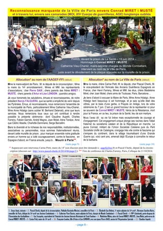 Reconnaissance marquante de la Ville de Paris envers Conrad MIRET i MUSTÉ
et à travers lui, envers ses camarades (MOI, XIV Cuerpo de guerrilleros, AGE) longtemps oubliés
1- Jorge Amat, cinéaste – 2- Pascal Cherki, député de la circonscription ; Nathalie Kociusko-Morizet, conseillère de Paris – 3- Élisabeth Guy-Dubois, 1e maire-adjointe du 14e arrdt ; Hermano Sanches-Ruivo,
conseiller de Paris, délégué du 14e arrdt aux Anciens Combattants – 4- Catherine Vieu-Charier, maire-adjointe de Paris, chargée du Monde Combattant – 5- Pascal Cherki – 6- Melle Guistinatti, porte-drapeau de
l’Association des Garibaldiens – 7- Guy Scarpetta, coprésident de l’Amicale des Anciens Internés Résistants du Train Fantôme – 8- Madeleine Midon, nièce de Conrad MIRET i MUSTÉ ; Joan Molet, petit-neveu de
Conrad MIRET i MUSTÉ – 9- Carine Petit, maire du 14e arrdt – 10- Françoise London, fille d’Artur et Lise LONDON, avec son époux Pierre DAIX, ancien de l’Organisation Spéciale – 11- Claudine Aupetit.
- page 8 -
PARIS, devant la prison de La Santé – 13 juin 2014 –
Hommage à Conrad MIRET i MUSTÉ
Catherine Vieu-Charier, maire-adjointe chargée du Monde Combattant,
intervient au nom de la Ville de Paris,
juste avant le dévoilement de la plaque apposée sur la muraille de la prison
Mme la maire, chère Carine Petit, M. le député, cher Pascal Cherki, M.
le vice-président de l’Amicale des Anciens Guérilleros Espagnols en
France, cher Henri Farreny, Mmes et MM. les élus, chère Madeleine
Miret, cher Joan Molet, chers amis de Toulouse, Paris, Barcelone…
Je tiens d’abord à excuser la Maire de Paris, Mme Anne Hidalgo. Anne
Hidalgo tient beaucoup à cet hommage, et je sais qu’elle était des
vôtres, par le biais d’une gerbe, à Prayols en Ariège, lors de votre
cérémonie du 7 juin. C’est un grand honneur de la représenter ici pour
se souvenir de Conrad MIRET i MUSTÉ, héros de la Résistance, mort
pour la France, en ce lieu, la prison de la Santé, lieu de son martyre.
Vous l’avez dit : sa vie fut brève mais exceptionnelle de courage et
d’engagement. Cet engagement unique plonge ses racines dans l’idéal
fraternel du socialisme catalan et de la République en marche. Le
jeune Conrad, militant de l’Union Socialiste Catalane puis du Parti
Socialiste Unifié de Catalogne, s’engage très vite contre le fascisme qui
s’empare du continent, dans le sillage traumatisant d’une Grande
Guerre qui, voici cent ans, amenait déjà l’Europe à connaître le retour
de la barbarie.
Mme le maire-adjoint de Paris ; M. le député de la circonscription ; Mme
la maire du 14e arrondissement ; Mmes et MM. les représentants
d’associations ; cher Pierre DAIX ; chers parents des frères MIRET i
MUSTÉ, chers parents d’Artur et Lise LONDON ; queridos amigos,
Je vous transmets les salutations, émues et reconnaissantes, de notre
président Narcis FALGUERA, que sa santé a empêché de venir depuis
les Pyrénées. Émus, et reconnaissants, nous remercions l’ensemble de
la municipalité de Paris, particulièrement Mme Catherine Vieu-Charier,
Mme Anne Hidalgo (sans oublier M. Bertrand Delanoë), ainsi que leurs
services. Nous remercions tous ceux qui ont contribué à rendre
possible la présente cérémonie : dont Claudine Aupetit, Charles
Farreny, Fabien Garrido, André Magne, Joan Molet, Irène Tenèze. Ainsi
que Cédric Abadie, Charlotte Dammane, Serge Barcellini.
Dans la diversité et la richesse de nos responsabilités, institutionnelles,
associatives ou personnelles, nous sommes fraternellement réunis,
devant cette muraille de prison, pour marquer ensemble notre gratitude
envers un homme qui a lutté courageusement, contre le fascisme, en
Espagne d’abord, en France ensuite, jusqu’à… Mourir à Paris**.
Allocution* au nom de l’AAGEF-FFI (début) Allocution* au nom de La Ville de Paris (début)
(suite page 9) (suite page 10)
* Auparavant sont intervenus Carine Petit, maire du 14e
(son discours peut être demandé à : aagef@free.fr) et Pascal Cherki, député de la circons-
cription (discours sur : http://www.pascal-cherki.fr/2014/06/page/2/). ** Titre de conférence de Charles Farreny, Paris, Colloque du 11/10/2014.
1
2
3
4
5
7
6
8
9
10
11
 