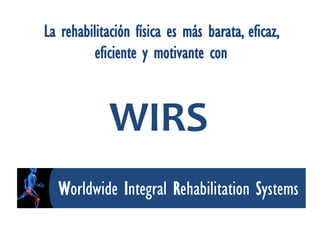 La rehabilitación física es más barata, eficaz,
          eficiente y motivante con



             WIRS
  Worldwide Integral Rehabilitation Systems
 
