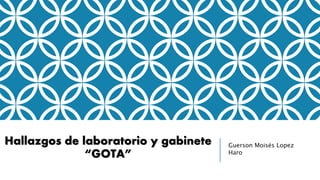 Hallazgos de laboratorio y gabinete
“GOTA”
Guerson Moisés Lopez
Haro
 