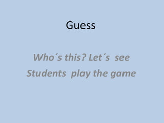 Guess

 Who´s this? Let´s see
Students play the game
 