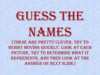 GUESS THE NAMES (These are pretty clever. Try to resist moving quickly. Look at each picture, try to determine what it represents, and then look at the answer On next slide) 