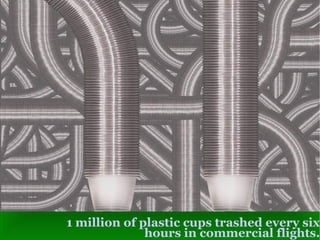 1 million of plastic cups trashed every six hours in commercial flights. 