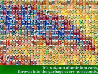 It’s 106,000 aluminium cans, thrown into the garbage every 30 seconds. 