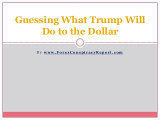 B y w w w . F o r e x C o n s p i r a c y R e p o r t . c o m
Guessing What Trump Will
Do to the Dollar
 