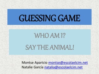 GUESSING GAME
WHO AM I?
SAY THE ANIMAL!
Montse Aparicio montse@escolaelcim.net
Natalie García natalia@escolaelcim.net
 