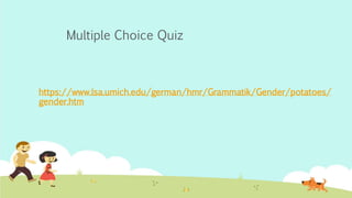 Multiple Choice Quiz
https://www.lsa.umich.edu/german/hmr/Grammatik/Gender/potatoes/
gender.htm
 