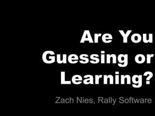 Are You
Guessing or
 Learning?
 Zach Nies, Rally Software
 