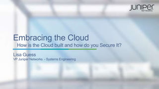 Embracing the Cloud
How is the Cloud built and how do you Secure It?
Lisa Guess
VP Juniper Networks - Systems Engineering
 