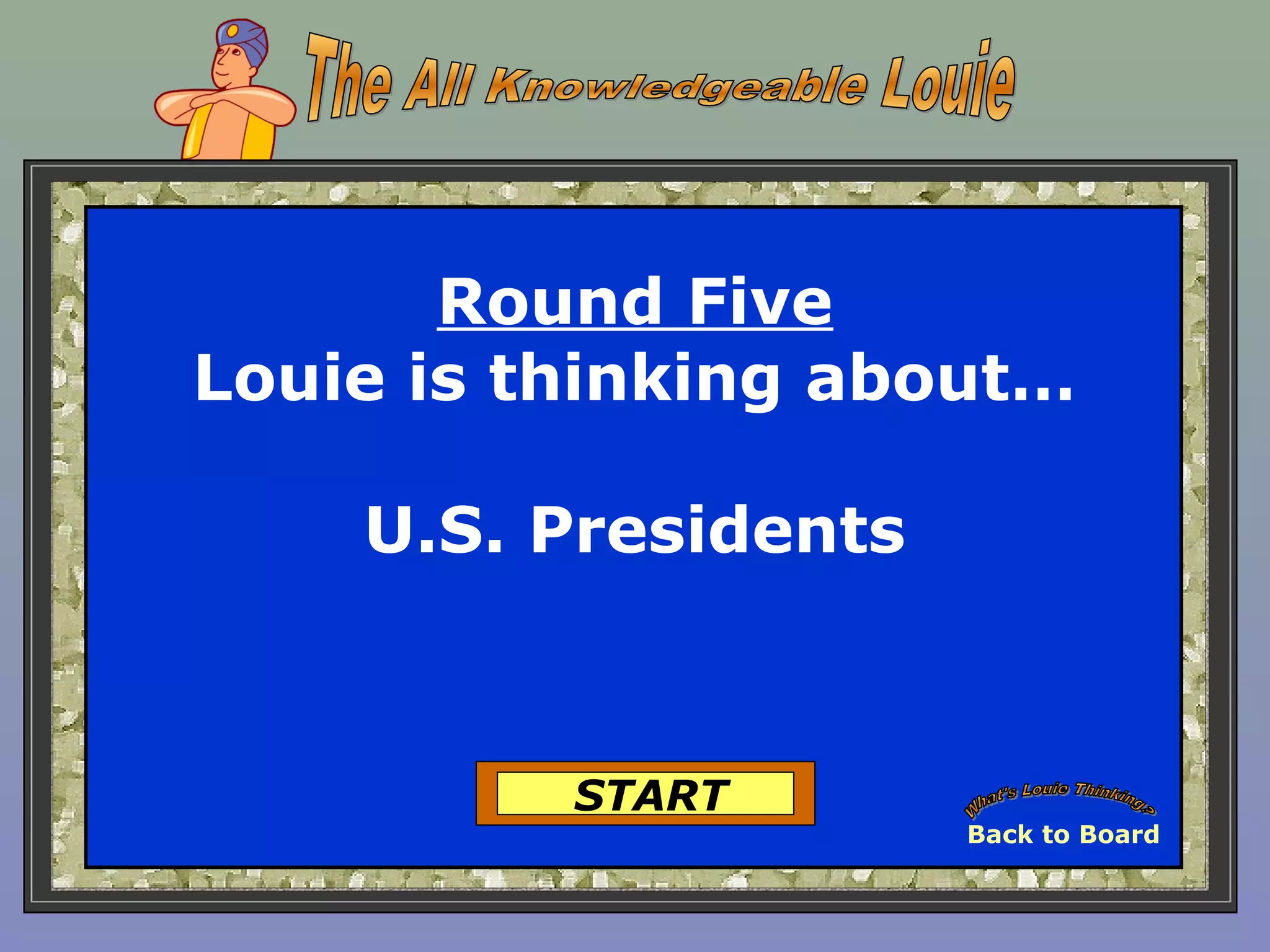 Round Five
Louie is thinking about…
U.S. Presidents
START
Back to Board