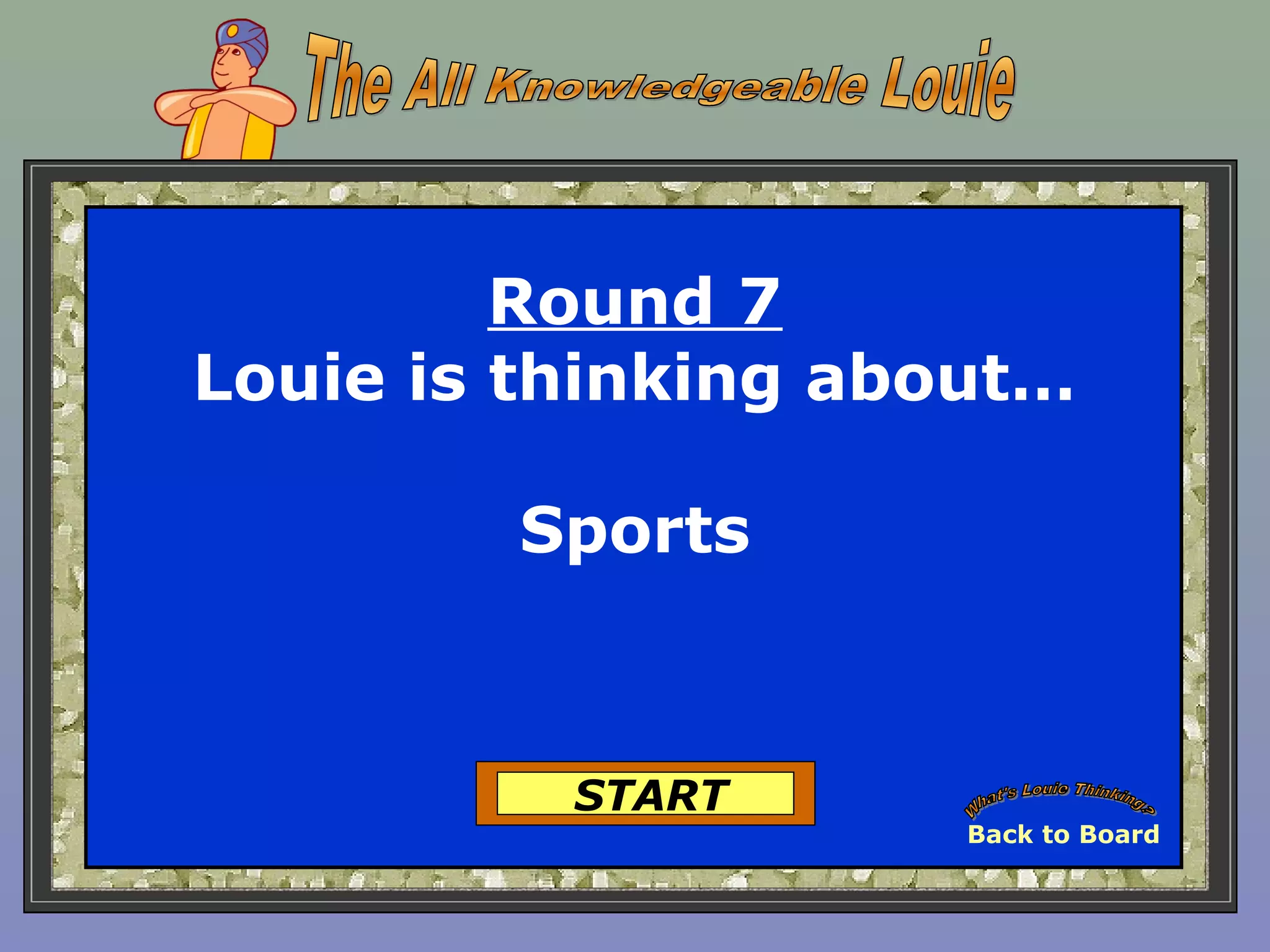 Round 7
Louie is thinking about…
Sports
START
Back to Board