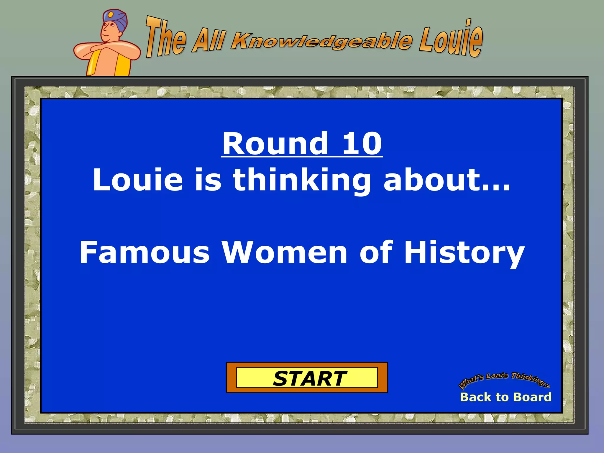 Round 10
Louie is thinking about…
Famous Women of History
START
Back to Board