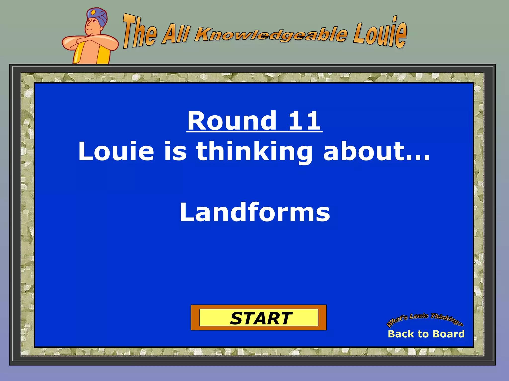 Round 11
Louie is thinking about…
Landforms
START
Back to Board