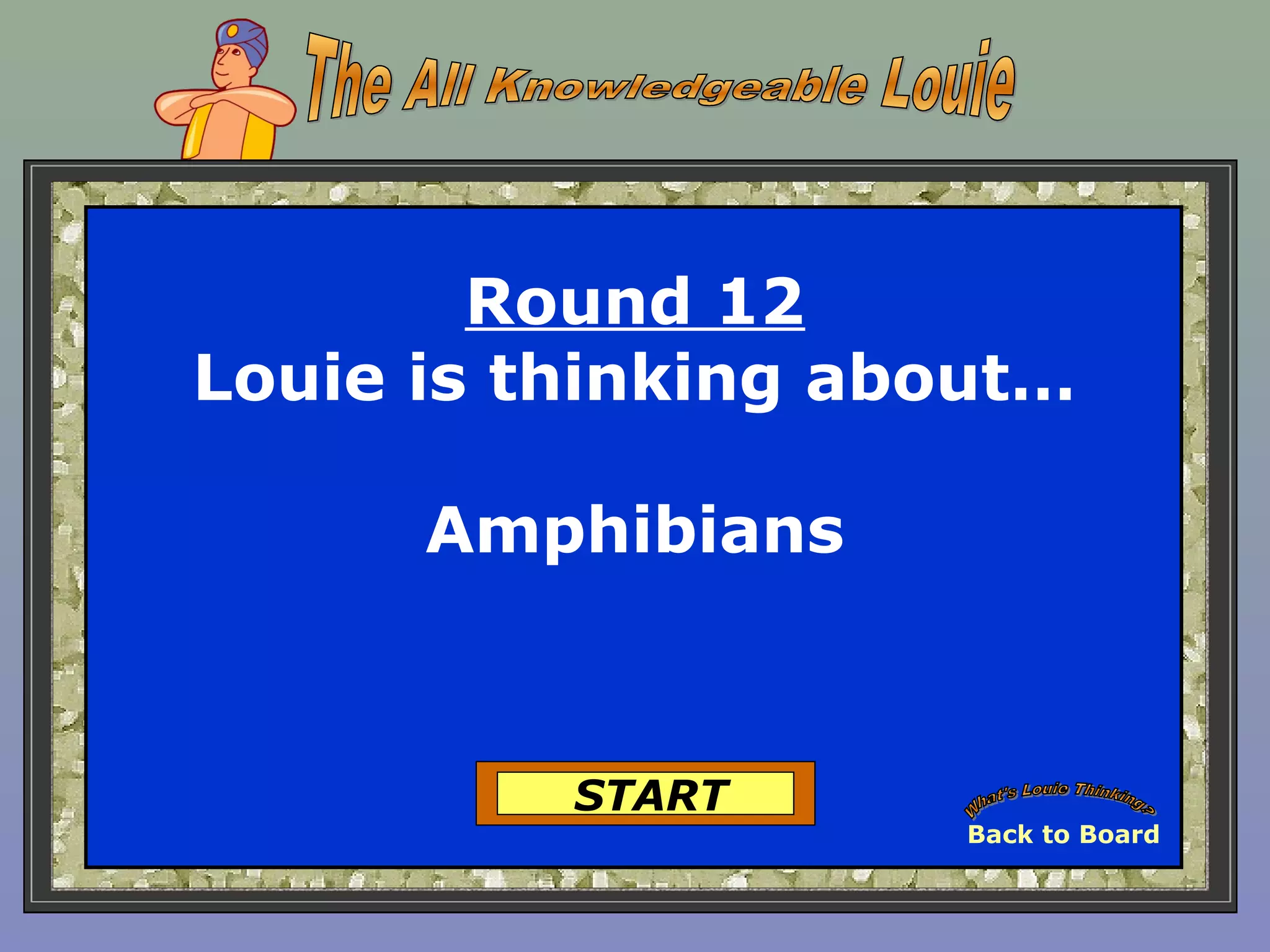 Round 12
Louie is thinking about…
Amphibians
START
Back to Board