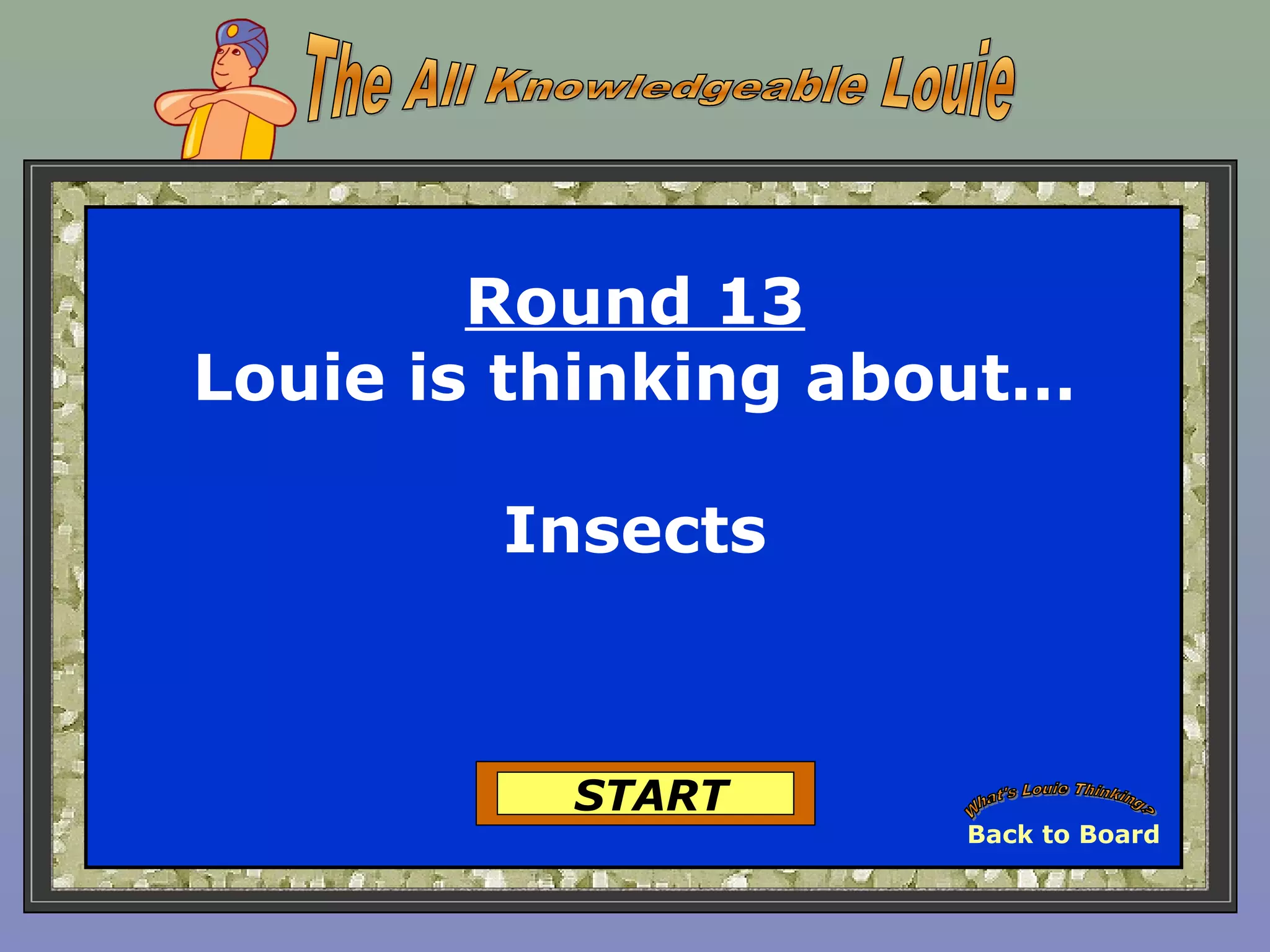 Round 13
Louie is thinking about…
Insects
START
Back to Board