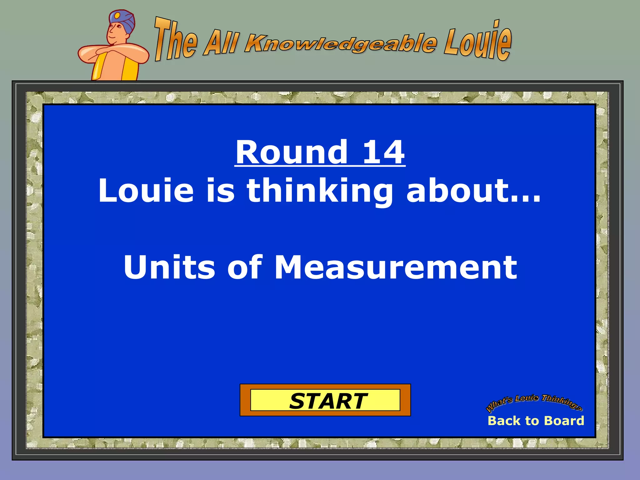 Round 14
Louie is thinking about…
Units of Measurement
START
Back to Board