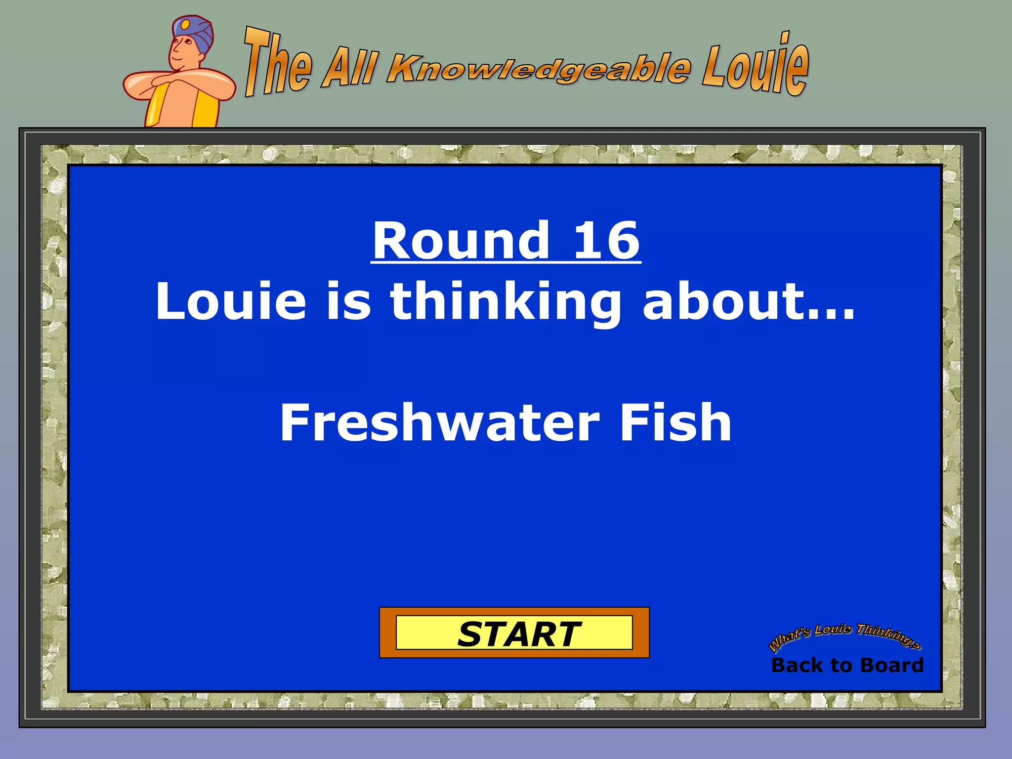 Round 16
Louie is thinking about…
Freshwater Fish
START
Back to Board