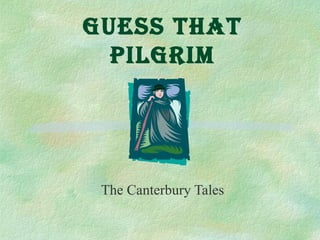 Guess that 
pilGrim 
The Canterbury Tales 
 