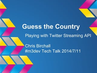 Guess the Country
Playing with Twitter Streaming API
Chris Birchall
#m3dev Tech Talk 2014/7/11
 