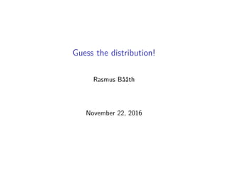 Guess the distribution!
Rasmus Bååth
November 22, 2016
 