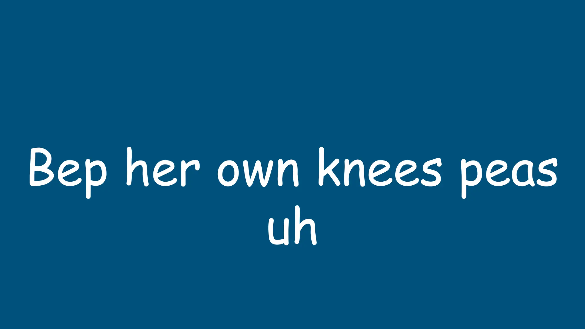 Bep her own knees peas
uh
 