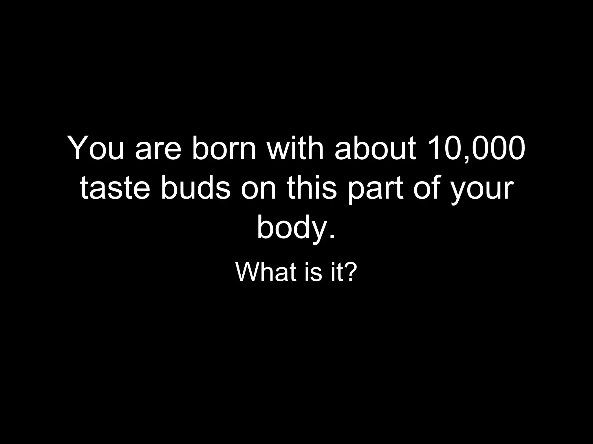 You are born with about 10,000
 taste buds on this part of your
             body.
           What is it?
 