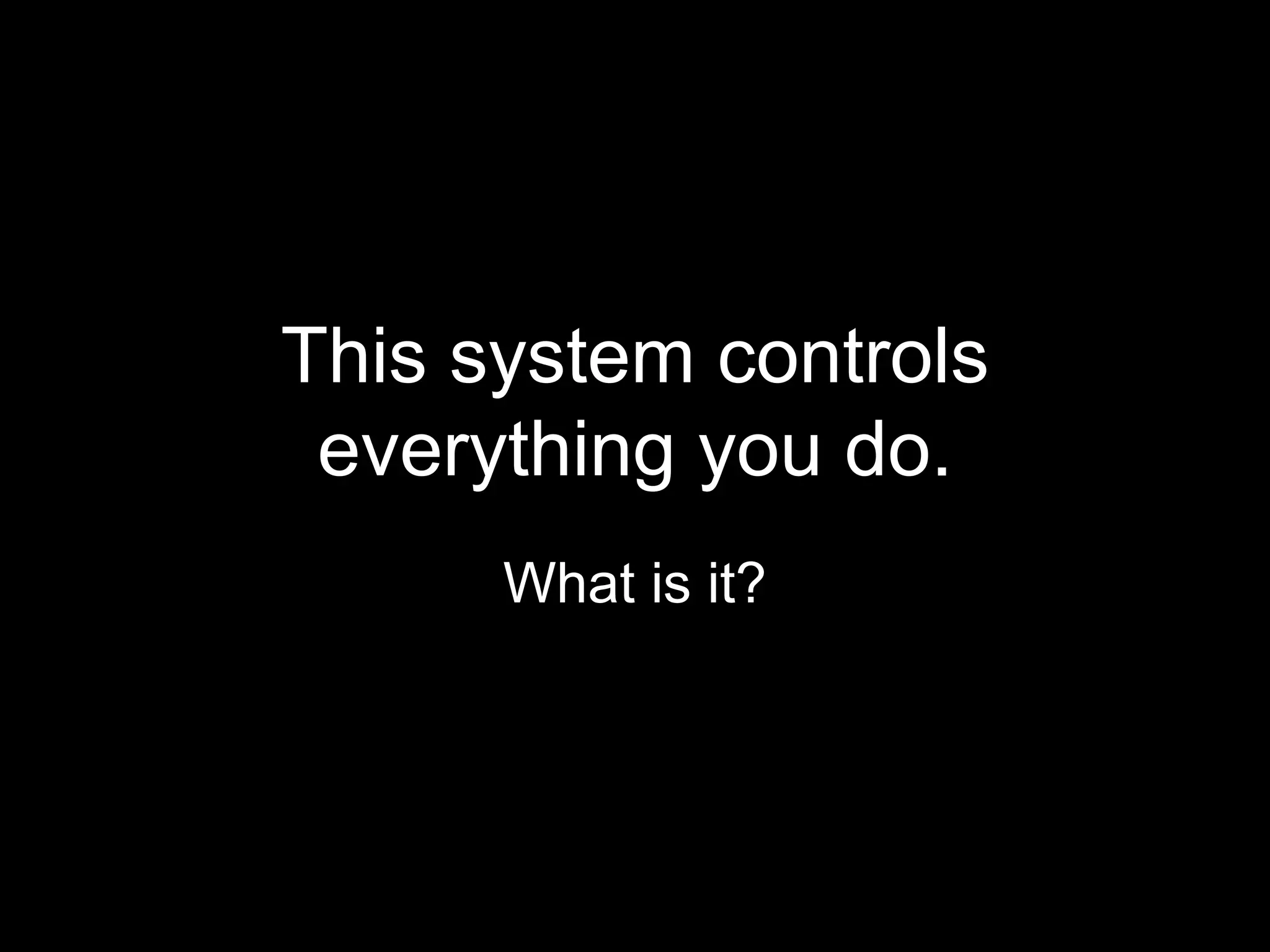 This system controls
 everything you do.
      What is it?
 