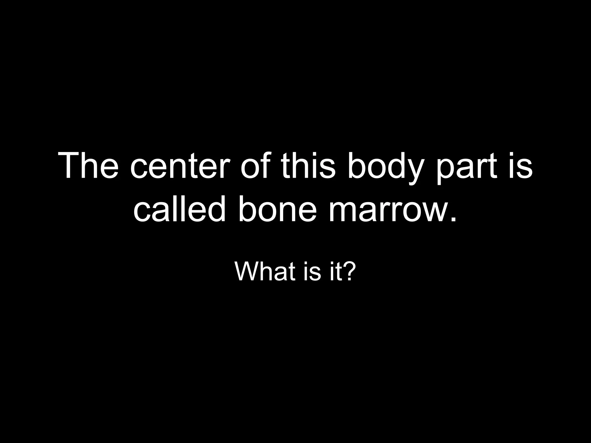 The center of this body part is
    called bone marrow.
           What is it?
 