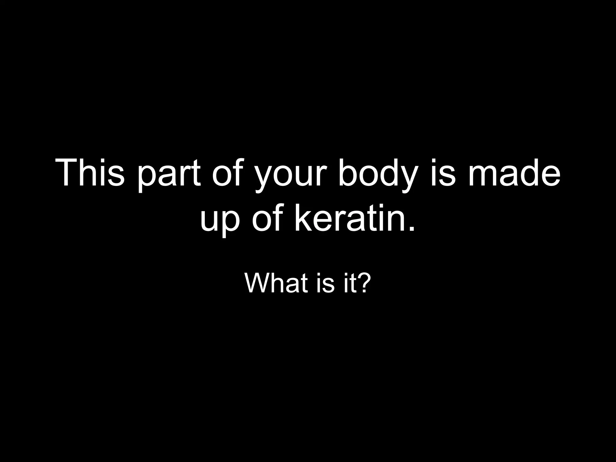 This part of your body is made
         up of keratin.
           What is it?
 