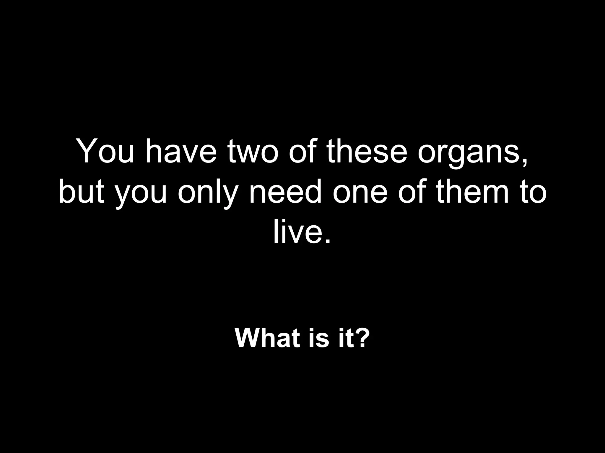 You have two of these organs,
but you only need one of them to
              live.


           What is it?
 