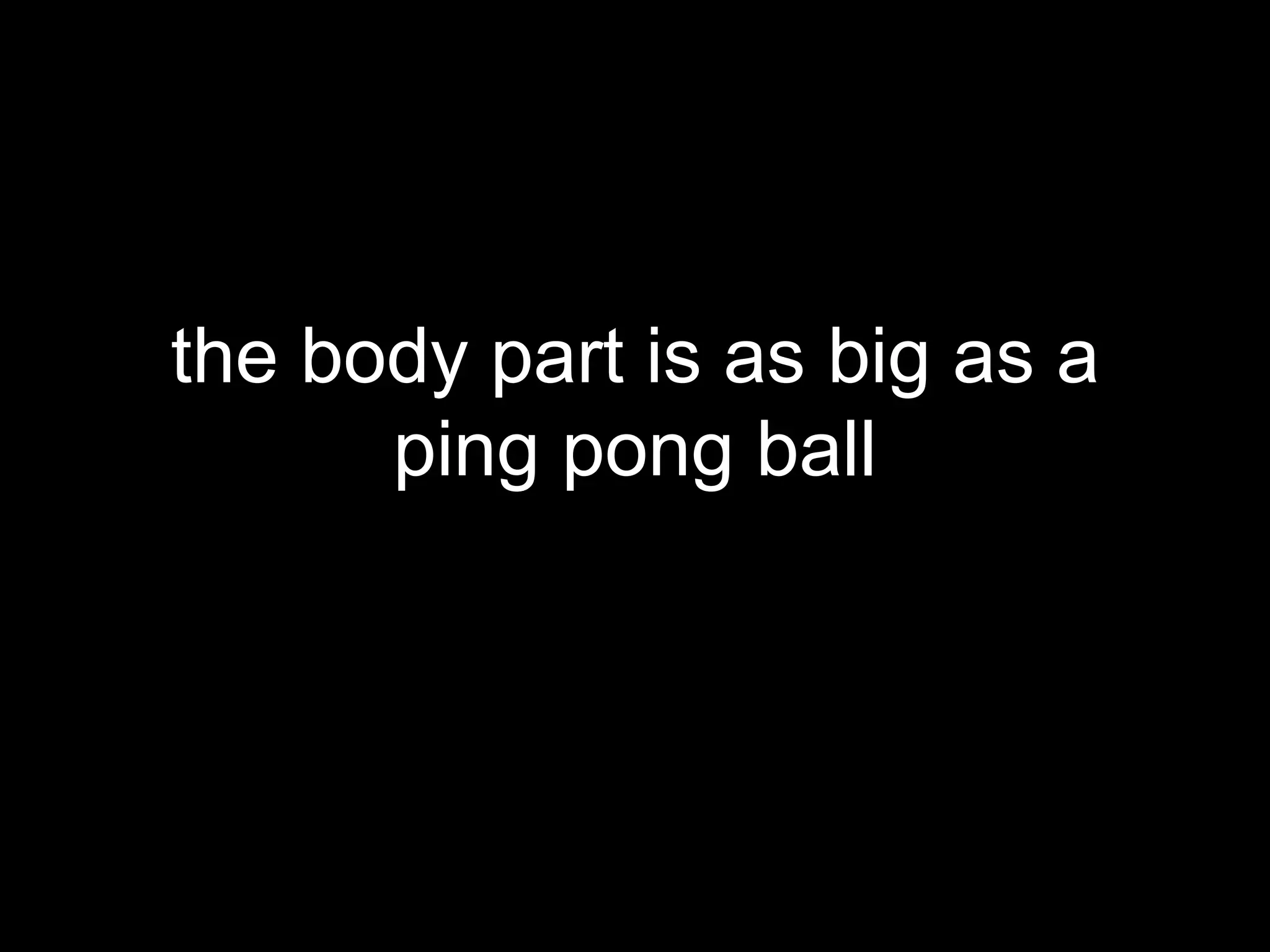 the body part is as big as a
      ping pong ball
          What is it?
 
