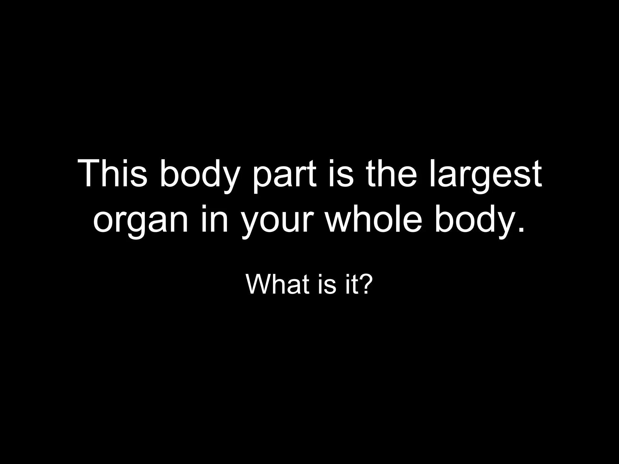 This body part is the largest
 organ in your whole body.
          What is it?
 