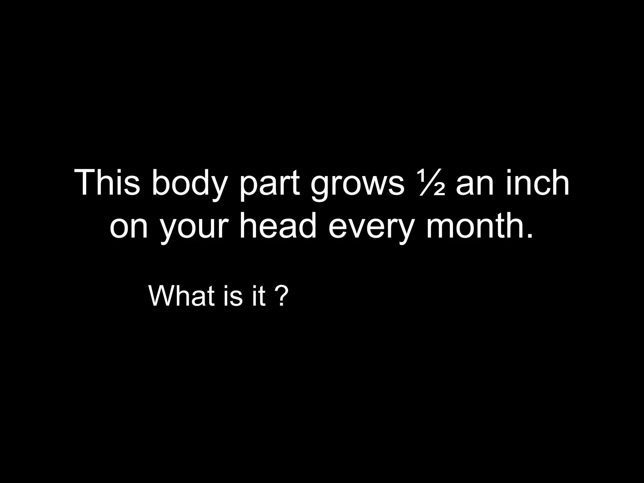 This body part grows ½ an inch
  on your head every month.
    What is it ?
 