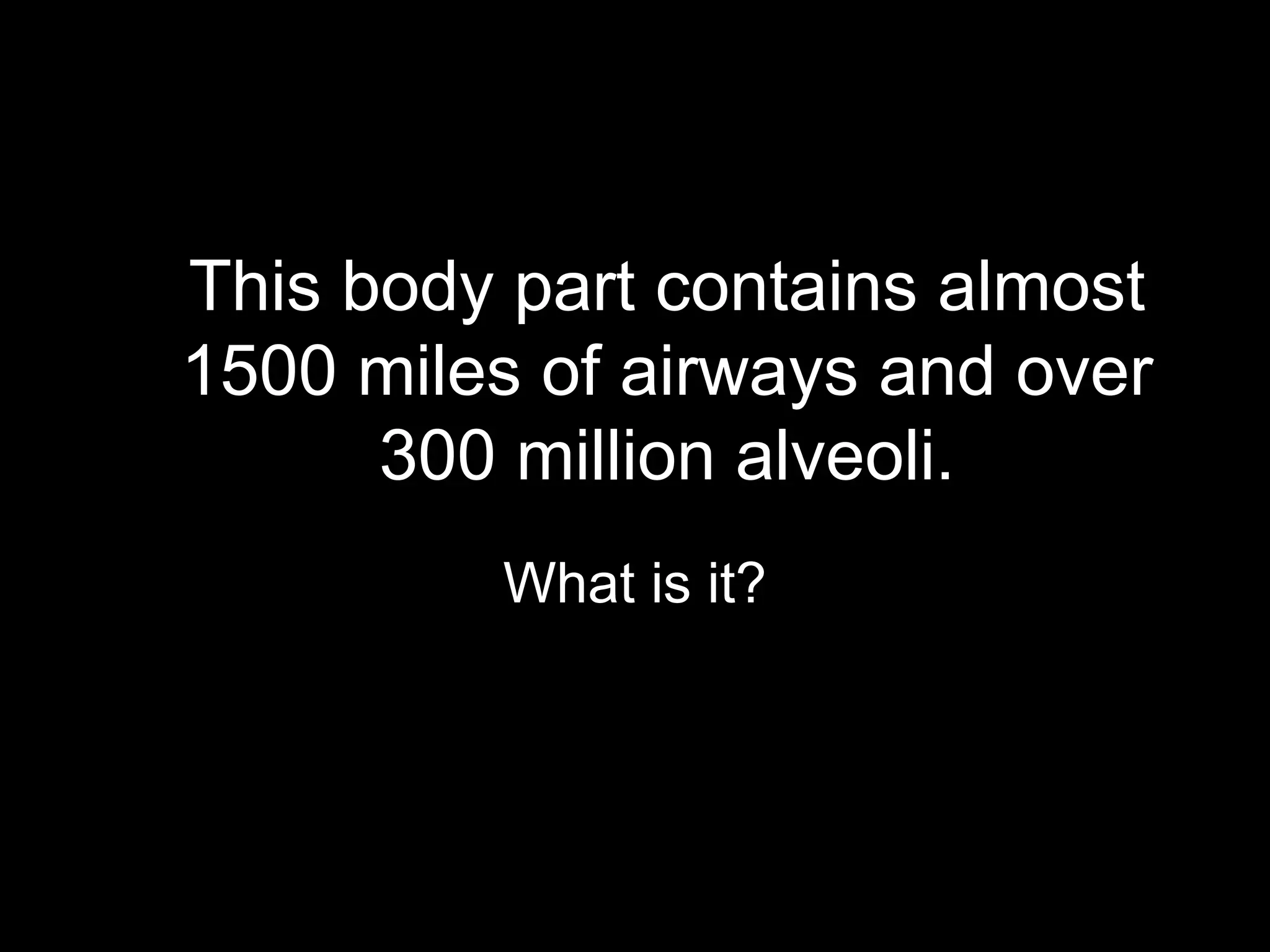 This body part contains almost
1500 miles of airways and over
      300 million alveoli.
         What is it?
 