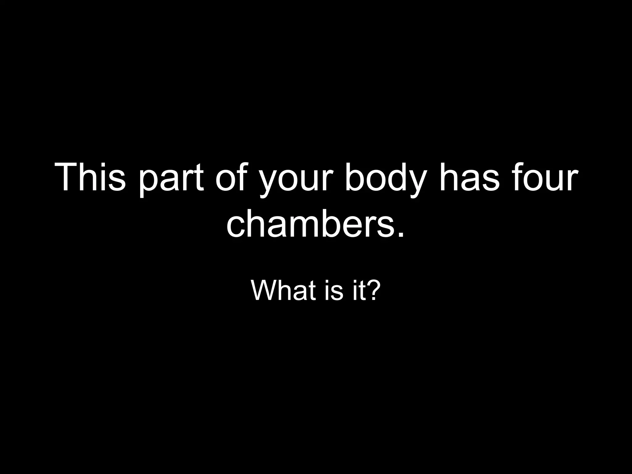 This part of your body has four
           chambers.
           What is it?
 