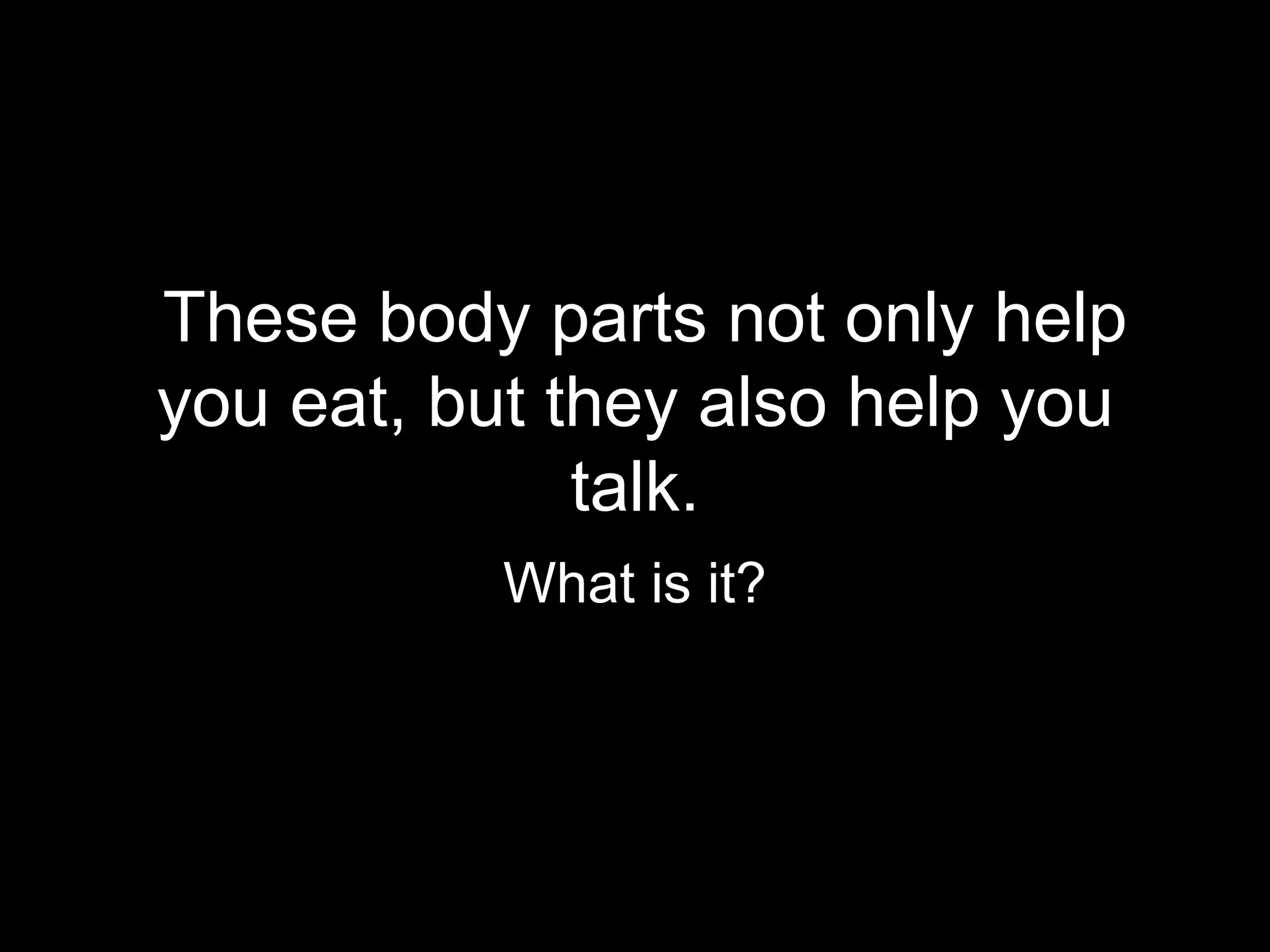 These body parts not only help
you eat, but they also help you
              talk.
           What is it?
 