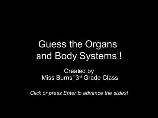 Guess the Organs
  and Body Systems!!
            Created by
     Miss Burns’ 3rd Grade Class

Click or press Enter to advance the slides!
 