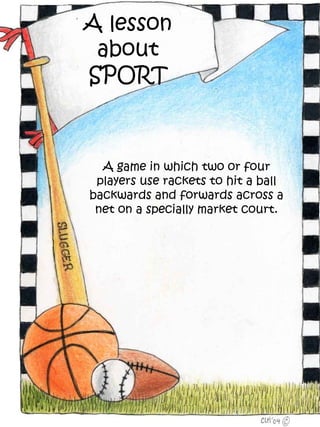 A lesson
 about
SPORT



  A game in which two or four
 players use rackets to hit a ball
backwards and forwards across a
 net on a specially market court.
 