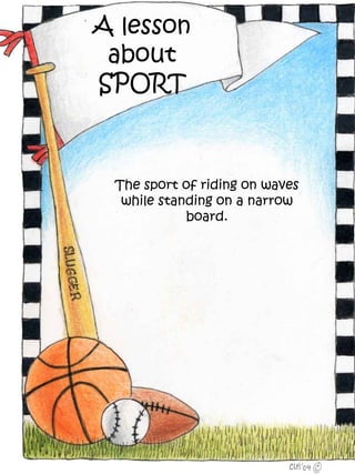 A lesson
 about
SPORT



 The sport of riding on waves
  while standing on a narrow
            board.
 