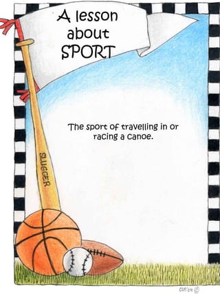 A lesson
 about
SPORT



 The sport of travelling in or
       racing a canoe.
 