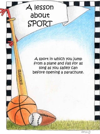 A lesson
 about
SPORT




  A sport in which you jump
  from a plane and fall for as
     long as you safely can
 before opening a parachute.
 