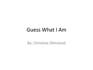 Guess What I Am By: Christine Olmstead 