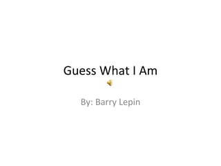 Guess What I Am By: Barry Lepin 