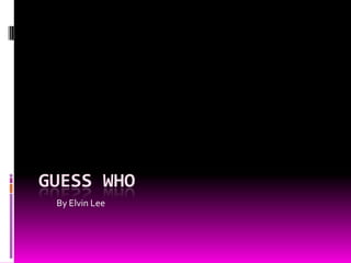 GUESS WHO
By Elvin Lee
 