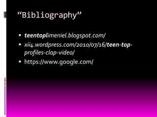 “Bibliography”
 teentoplimeniel.blogspot.com/
 xii4.wordpress.com/2010/07/16/teen-top-
profiles-clap-video/
 https://www.google.com/
 