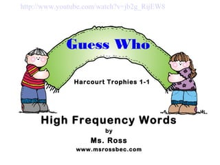 http://www.youtube.com/watch?v=jb2g_RijEW8

Guess Who
Harcourt Trophies 1-1

High Frequency Words
by

Ms. Ross
www.msrossbec.com

 