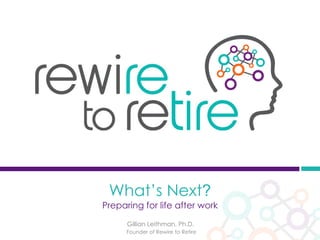 Gillian Leithman, Ph.D.
Founder of Rewire to Retire
What’s Next?
Preparing for life after work
 